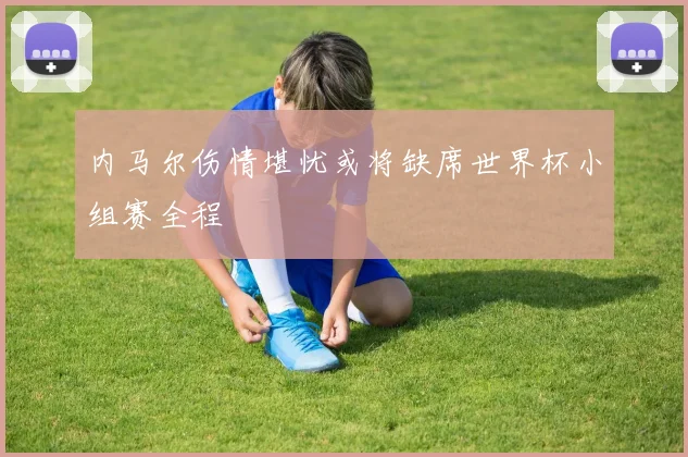 内马尔伤情堪忧或将缺席世界杯小组赛全程