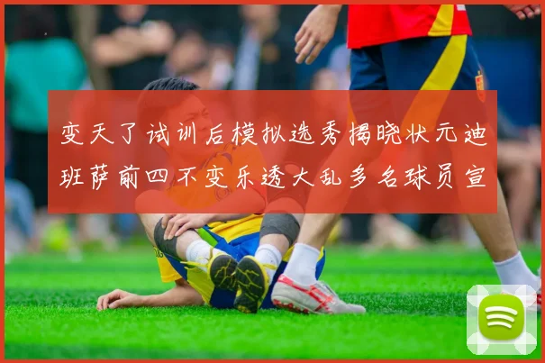 变天了试训后模拟选秀揭晓状元迪班萨前四不变乐透大乱多名球员宣布退选