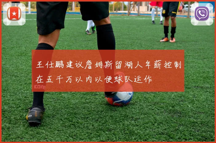 王仕鹏建议詹姆斯留湖人年薪控制在五千万以内以便球队运作