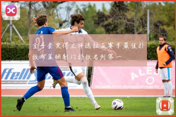 金手套奖得主评选拉亚赛季最佳扑救布莱顿射门扑救名列第一