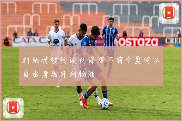 科纳特续约谈判停滞不前今夏将以自由身离开利物浦