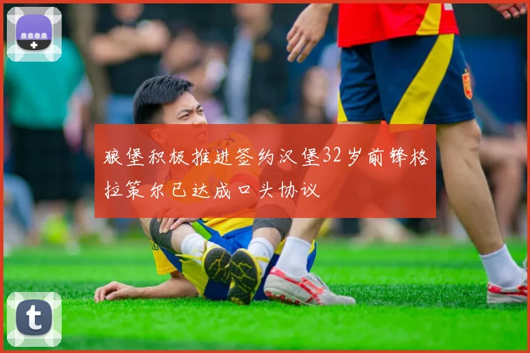 狼堡积极推进签约汉堡32岁前锋格拉策尔已达成口头协议