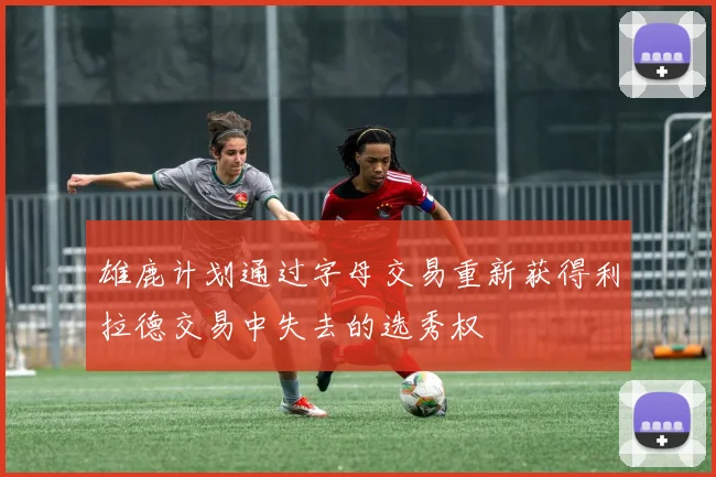 雄鹿计划通过字母交易重新获得利拉德交易中失去的选秀权