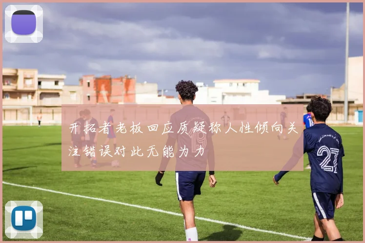 开拓者老板回应质疑称人性倾向关注错误对此无能为力