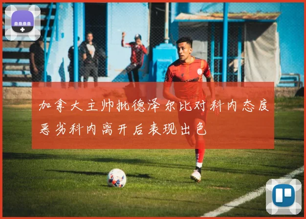 加拿大主帅批德泽尔比对科内态度恶劣科内离开后表现出色