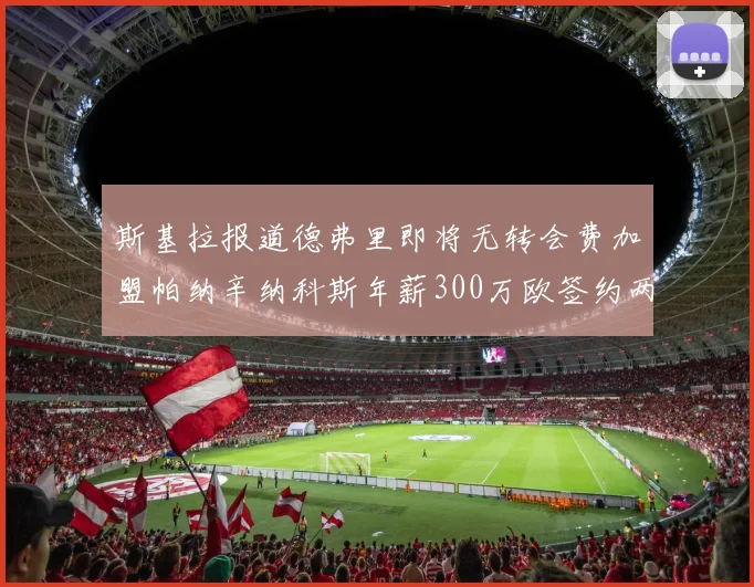 斯基拉报道德弗里即将无转会费加盟帕纳辛纳科斯年薪300万欧签约两年