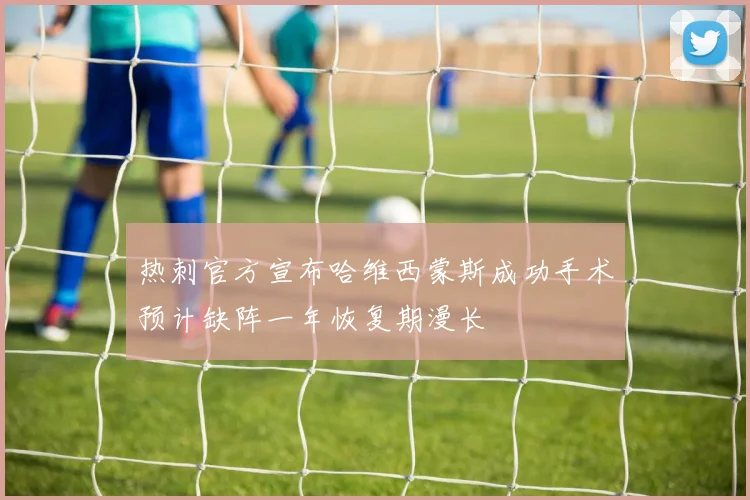 热刺官方宣布哈维西蒙斯成功手术预计缺阵一年恢复期漫长