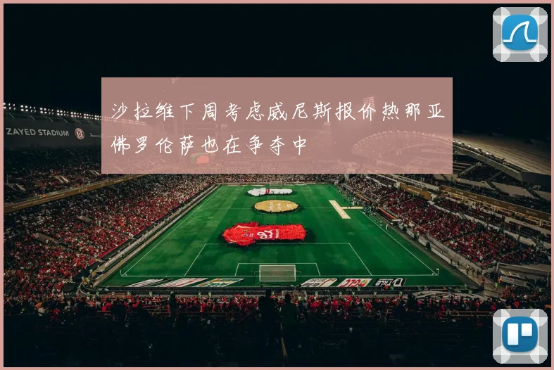 沙拉维下周考虑威尼斯报价热那亚佛罗伦萨也在争夺中