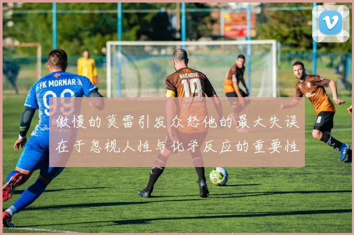 傲慢的莫雷引发众怒他的最大失误在于忽视人性与化学反应的重要性