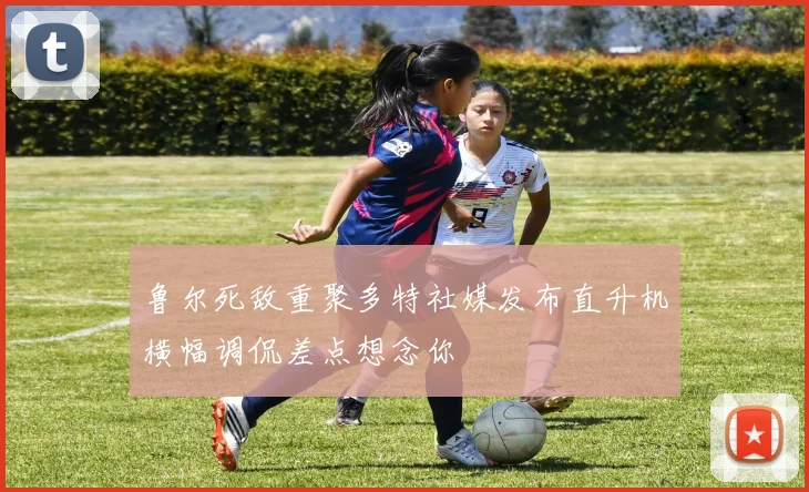 鲁尔死敌重聚多特社媒发布直升机横幅调侃差点想念你