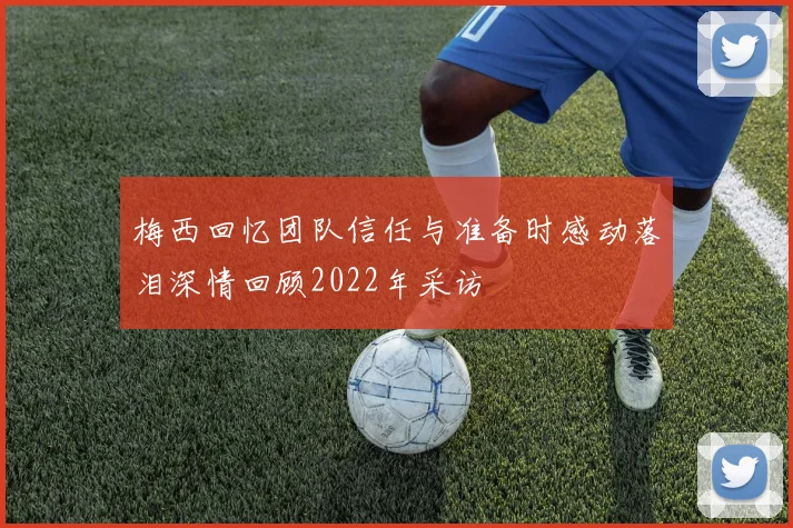 梅西回忆团队信任与准备时感动落泪深情回顾2022年采访