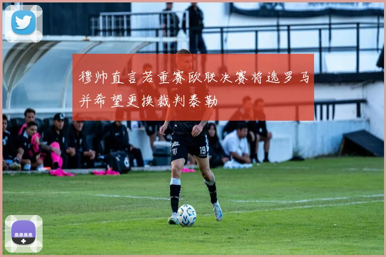 穆帅直言若重赛欧联决赛将选罗马并希望更换裁判泰勒