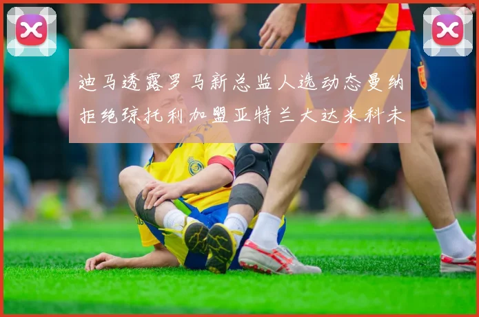 迪马透露罗马新总监人选动态曼纳拒绝琼托利加盟亚特兰大达米科未接洽