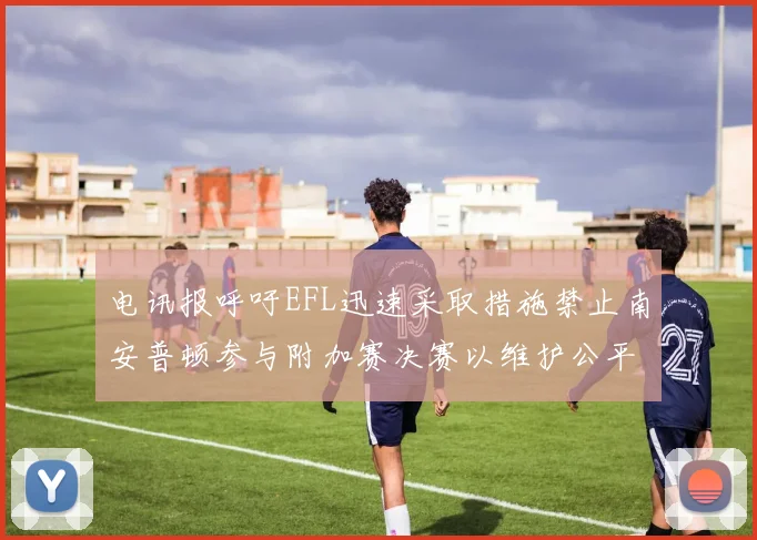 电讯报呼吁EFL迅速采取措施禁止南安普顿参与附加赛决赛以维护公平竞争